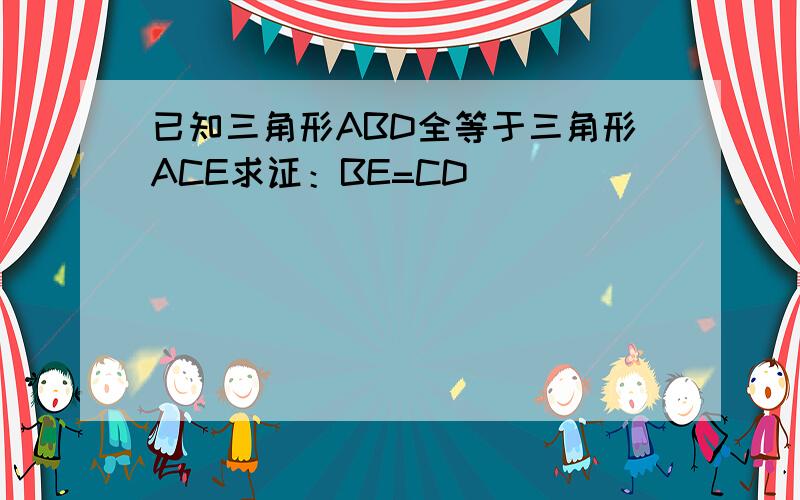 已知三角形ABD全等于三角形ACE求证：BE=CD