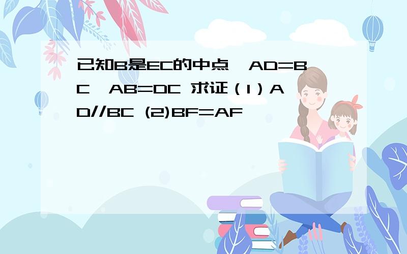 已知B是EC的中点,AD=BC,AB=DC 求证（1）AD//BC (2)BF=AF