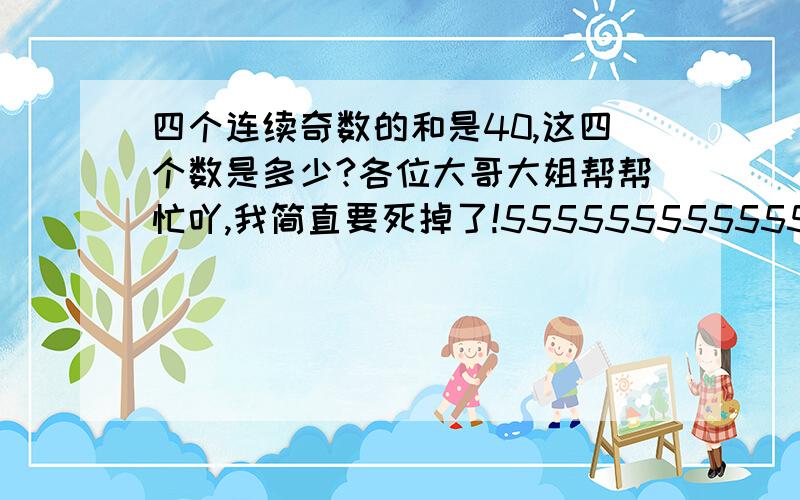 四个连续奇数的和是40,这四个数是多少?各位大哥大姐帮帮忙吖,我简直要死掉了!555555555555555555555!