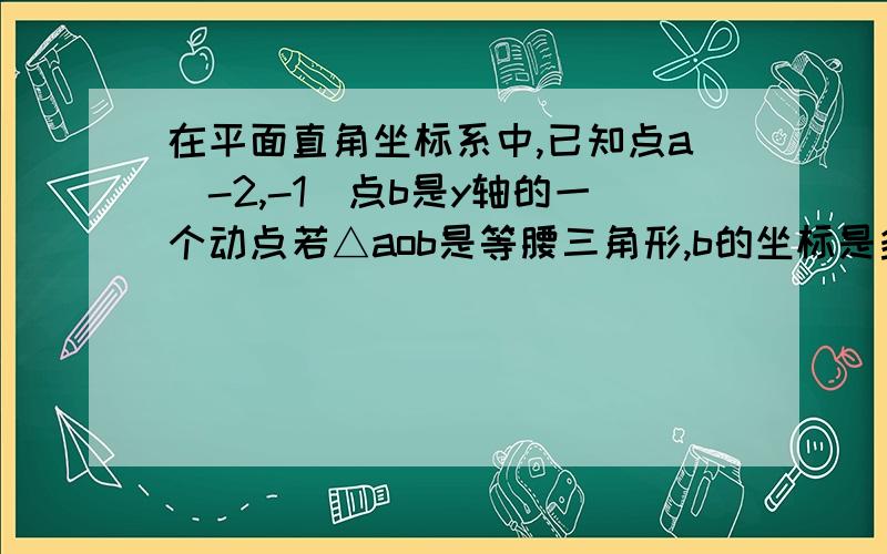 在平面直角坐标系中,已知点a(-2,-1)点b是y轴的一个动点若△aob是等腰三角形,b的坐标是多少?谢谢