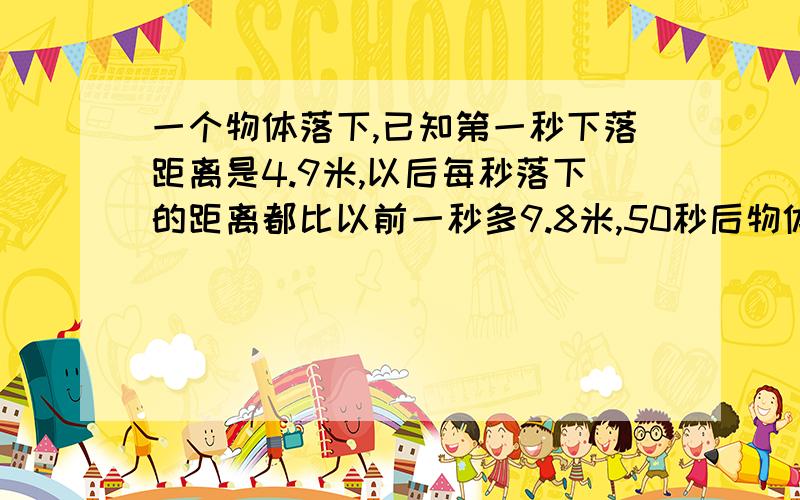 一个物体落下,已知第一秒下落距离是4.9米,以后每秒落下的距离都比以前一秒多9.8米,50秒后物体落地,求物体最初距离地面的高度.