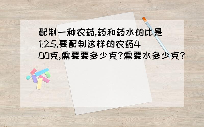 配制一种农药,药和药水的比是1:25,要配制这样的农药400克,需要要多少克?需要水多少克?