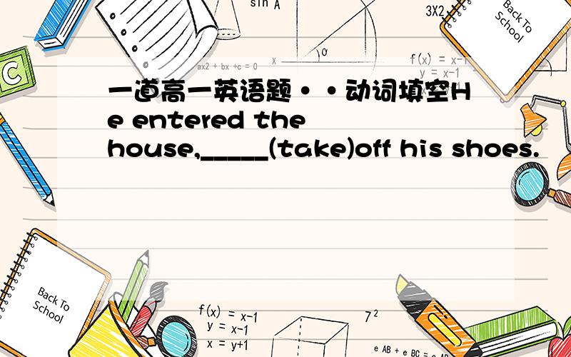 一道高一英语题··动词填空He entered the house,_____(take)off his shoes.