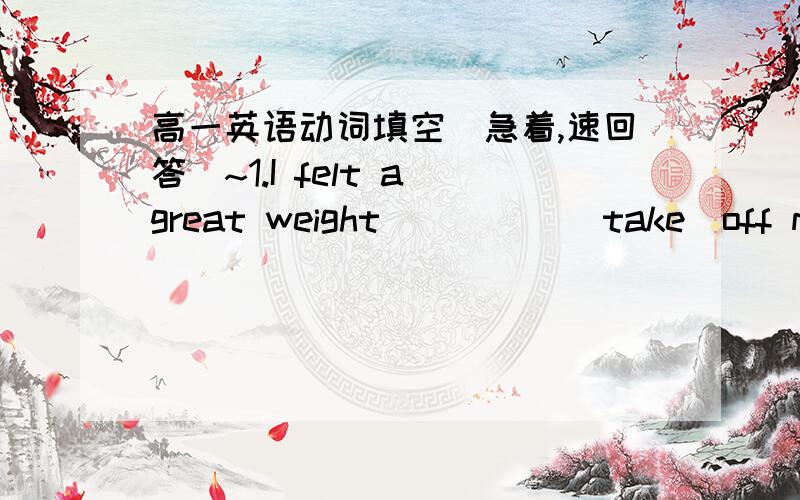 高一英语动词填空(急着,速回答）~1.I felt a great weight_____(take)off my mind when they promised that they would always be with us whenever we have difficulties.2.We had the photos_____(take)while we were working in the field.I do hope y