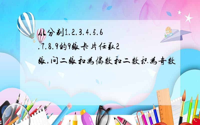 从分别1.2.3.4.5.6.7.8.9的9张卡片任取2张,问二张和为偶数和二数积为奇数