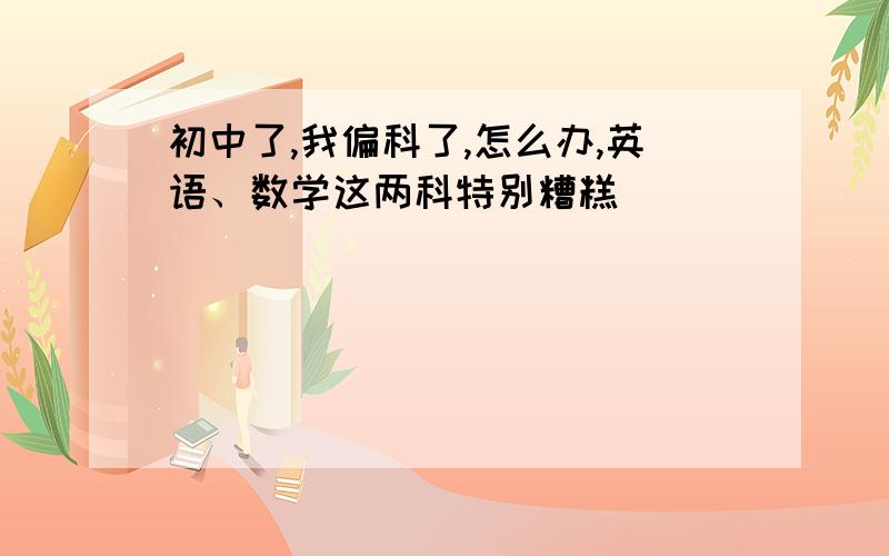 初中了,我偏科了,怎么办,英语、数学这两科特别糟糕