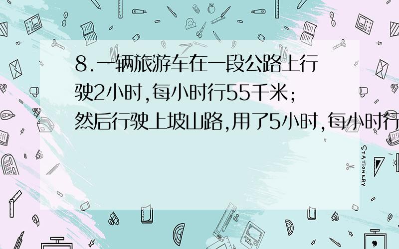 8.一辆旅游车在一段公路上行驶2小时,每小时行55千米；然后行驶上坡山路,用了5小时,每小时行30千米；最后用每小时行40千米的速度下坡,用了1小时到达目的地.求整段路程中旅游车的平均速度