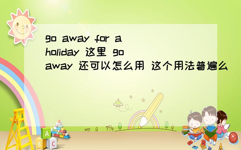 go away for a holiday 这里 go away 还可以怎么用 这个用法普遍么