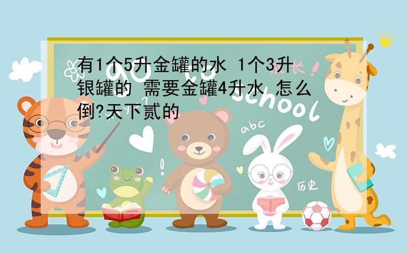 有1个5升金罐的水 1个3升银罐的 需要金罐4升水 怎么倒?天下贰的