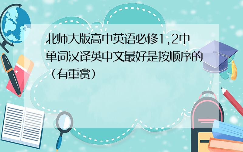 北师大版高中英语必修1,2中单词汉译英中文最好是按顺序的（有重赏）