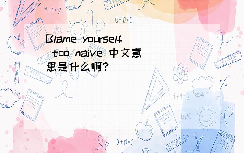 Blame yourself too naive 中文意思是什么啊?