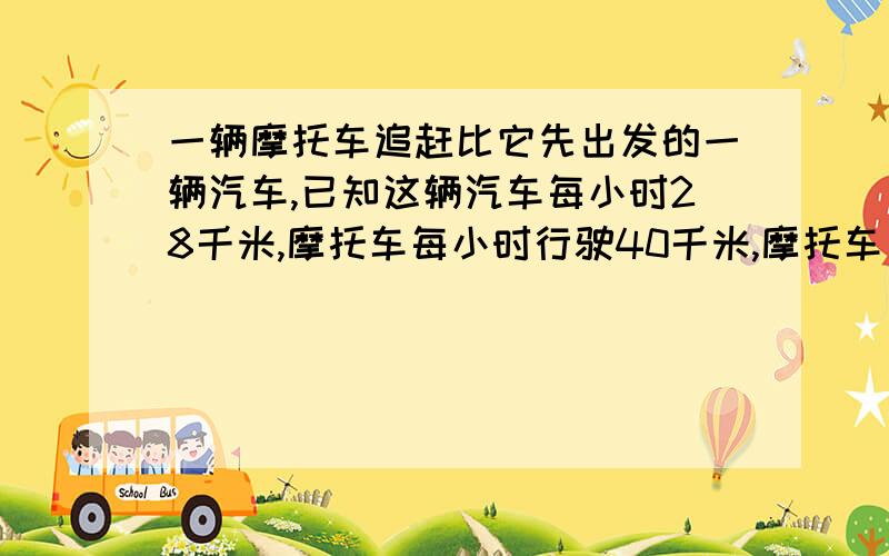 一辆摩托车追赶比它先出发的一辆汽车,已知这辆汽车每小时28千米,摩托车每小时行驶40千米,摩托车出发后7小时追上了汽车,汽车比摩托车早出发几小时?