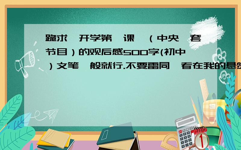 跪求《开学第一课》（中央一套节目）的观后感500字(初中）文笔一般就行.不要雷同,看在我的悬赏上.