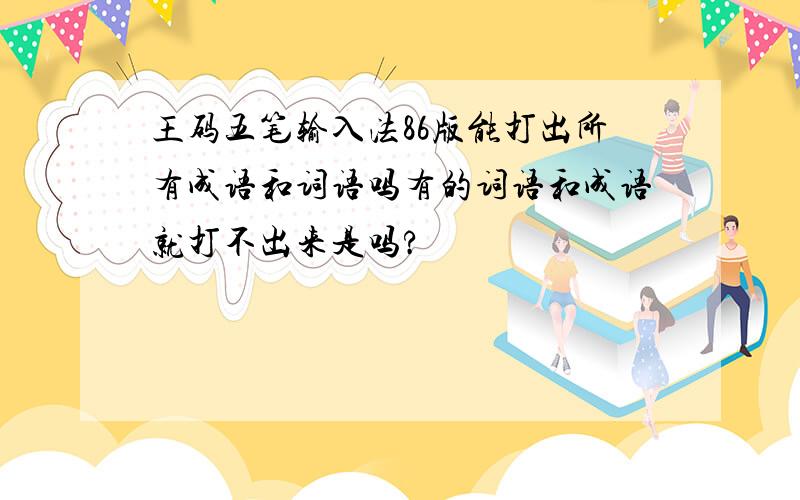 王码五笔输入法86版能打出所有成语和词语吗有的词语和成语就打不出来是吗?