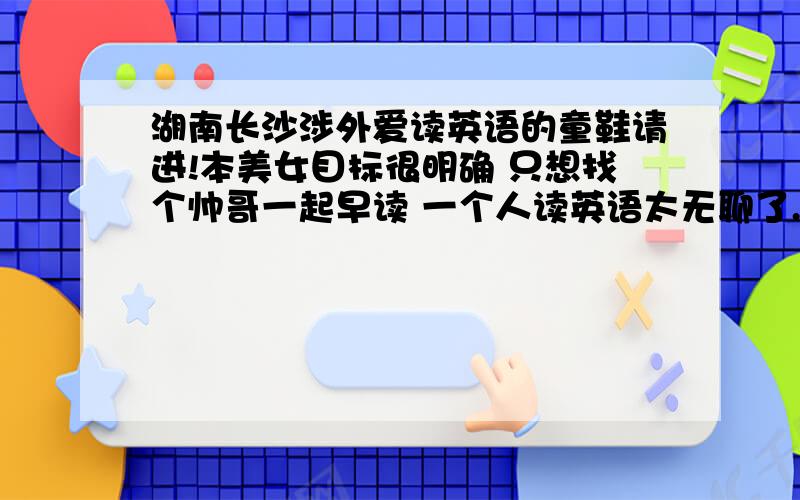 湖南长沙涉外爱读英语的童鞋请进!本美女目标很明确 只想找个帅哥一起早读 一个人读英语太无聊了...