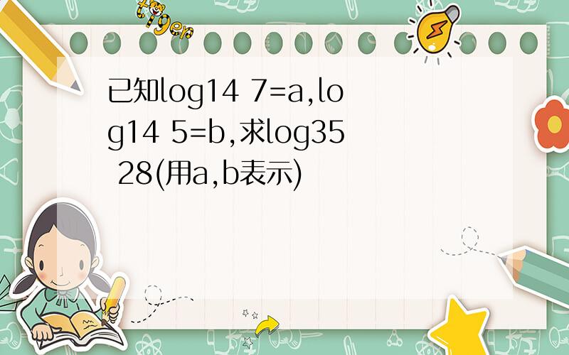 已知log14 7=a,log14 5=b,求log35 28(用a,b表示)