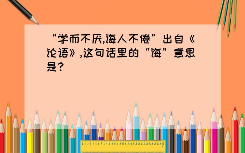 “学而不厌,诲人不倦”出自《论语》,这句话里的“诲”意思是?