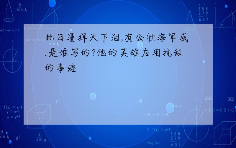 此日漫挥天下泪,有公壮海军威.是谁写的?他的英雄应用抗敌的事迹