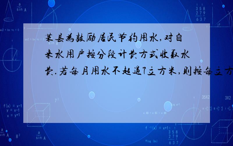 某县为鼓励居民节约用水,对自来水用户按分段计费方式收取水费.若每月用水不超过7立方米,则按每立方米1元收费；若每月用水超过7立方米,超过部分按每立方米2元收费.如果某居民今年5月缴