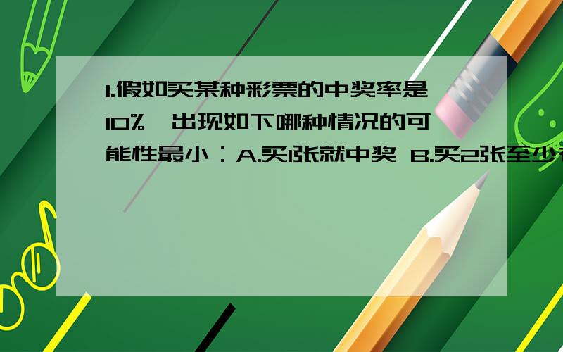 1.假如买某种彩票的中奖率是10%,出现如下哪种情况的可能性最小：A.买1张就中奖 B.买2张至少有1张中奖C.买2张至少有1张中奖 D.买20张全都不中奖2.空间中从同一点出发作两两成钝角的射线,最