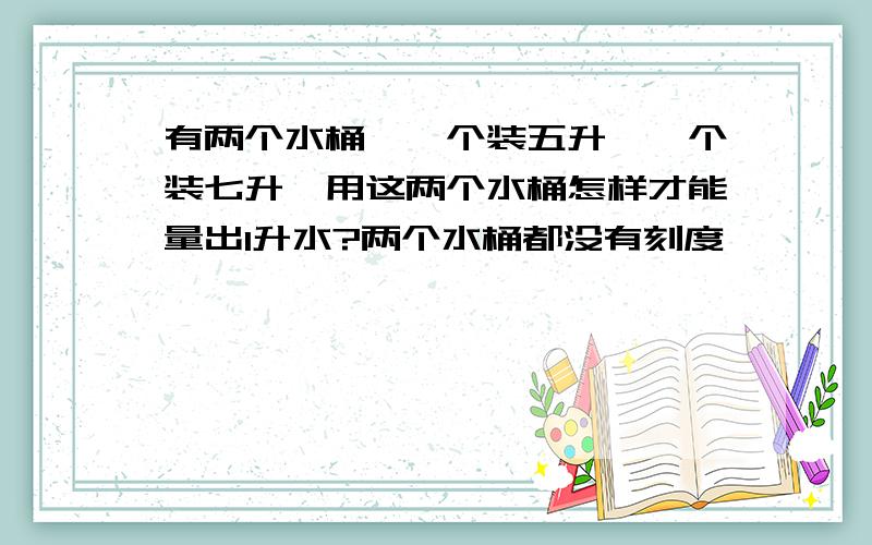 有两个水桶,一个装五升,一个装七升,用这两个水桶怎样才能量出1升水?两个水桶都没有刻度