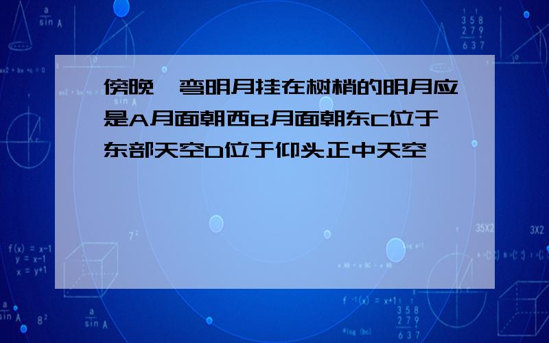 傍晚一弯明月挂在树梢的明月应是A月面朝西B月面朝东C位于东部天空D位于仰头正中天空