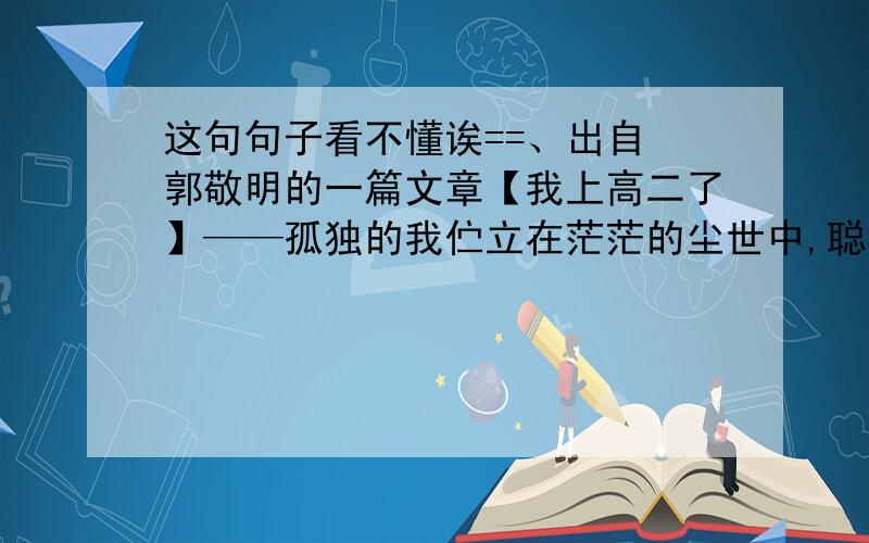 这句句子看不懂诶==、出自 郭敬明的一篇文章【我上高二了】——孤独的我伫立在茫茫的尘世中,聪明的孩子提着易碎的灯笼.对俄来说好高深==、