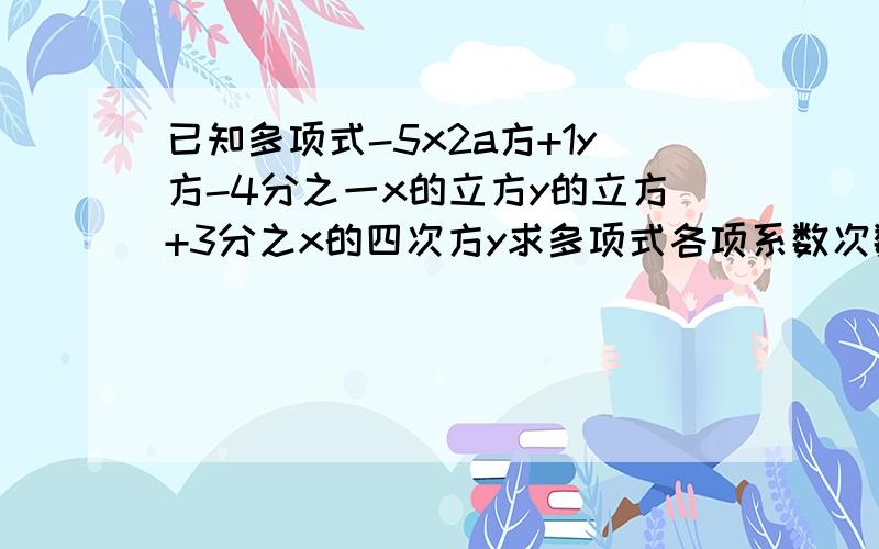 已知多项式-5x2a方+1y方-4分之一x的立方y的立方+3分之x的四次方y求多项式各项系数次数若该项式是7次多项式已知多项式-5x（2a+1 为-5x的指数）y²-4分之一x³y³+3分之x的四次方x的四次方