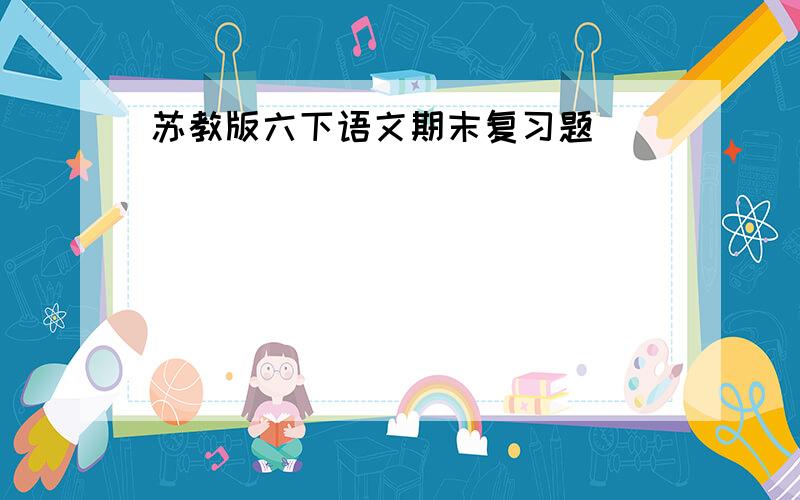 苏教版六下语文期末复习题