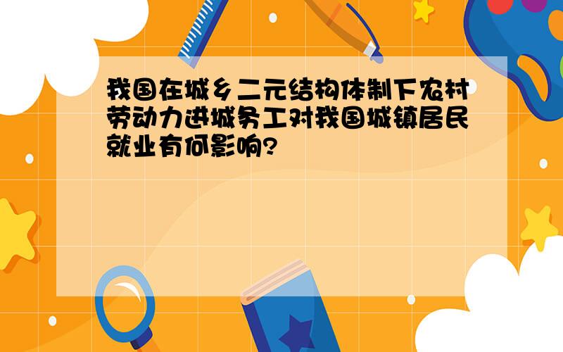 我国在城乡二元结构体制下农村劳动力进城务工对我国城镇居民就业有何影响?