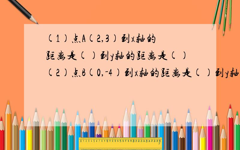 (1)点A(2,3)到x轴的距离是()到y轴的距离是()(2)点B(0,-4)到x轴的距离是()到y轴的距离是()1)点A(2,3)到x轴的距离是(    )到y轴的距离是(    )(2)点B(0,-4)到x轴的距离是(    )到y轴的距离是(    )(3)点C(-5,-4)到