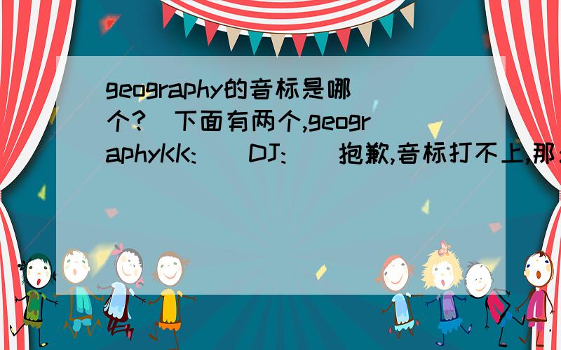 geography的音标是哪个?（下面有两个,geographyKK:[]DJ:[]抱歉,音标打不上,那么KK是什么?DJ又是什么?区别是什么?