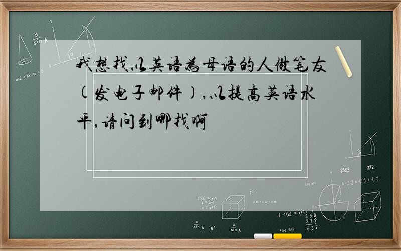 我想找以英语为母语的人做笔友(发电子邮件),以提高英语水平,请问到哪找啊