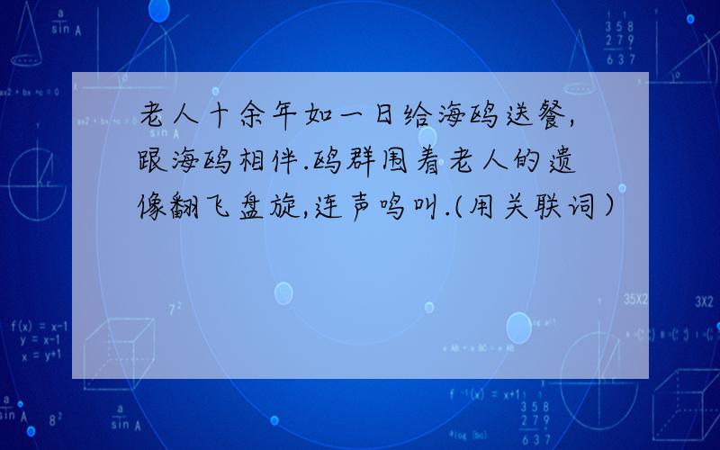 老人十余年如一日给海鸥送餐,跟海鸥相伴.鸥群围着老人的遗像翻飞盘旋,连声鸣叫.(用关联词）