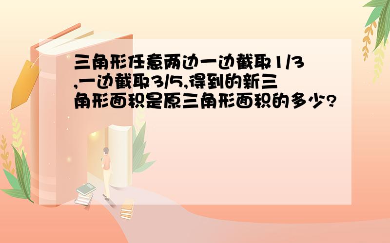 三角形任意两边一边截取1/3,一边截取3/5,得到的新三角形面积是原三角形面积的多少?