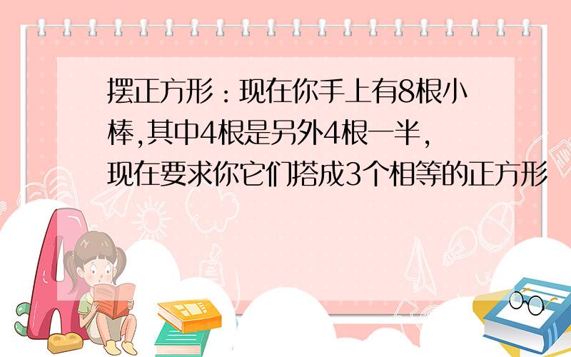 摆正方形：现在你手上有8根小棒,其中4根是另外4根一半,现在要求你它们搭成3个相等的正方形