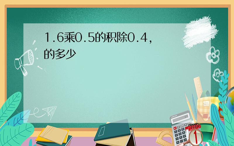 1.6乘0.5的积除0.4,的多少