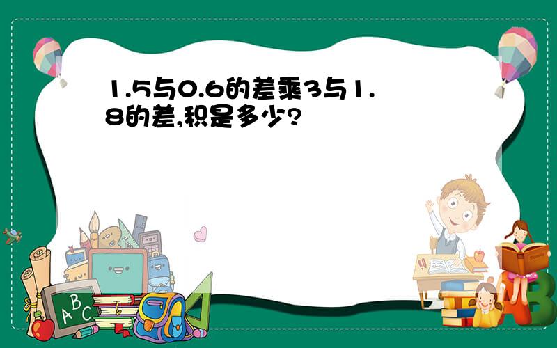 1.5与0.6的差乘3与1.8的差,积是多少?