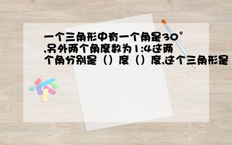 一个三角形中有一个角是30°,另外两个角度数为1:4这两个角分别是（）度（）度,这个三角形是（）三角形,还可以说是（）三角形