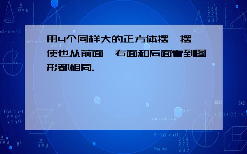 用4个同样大的正方体摆一摆,使也从前面、右面和后面看到图形都相同.