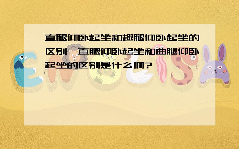 直腿仰卧起坐和趣腿仰卧起坐的区别、直腿仰卧起坐和曲腿仰卧起坐的区别是什么啊?