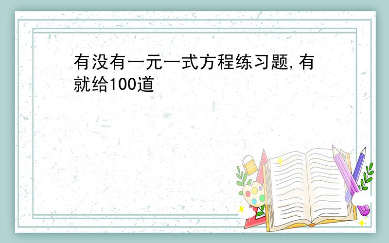 有没有一元一式方程练习题,有就给100道