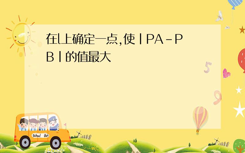 在l上确定一点,使丨PA-PB丨的值最大