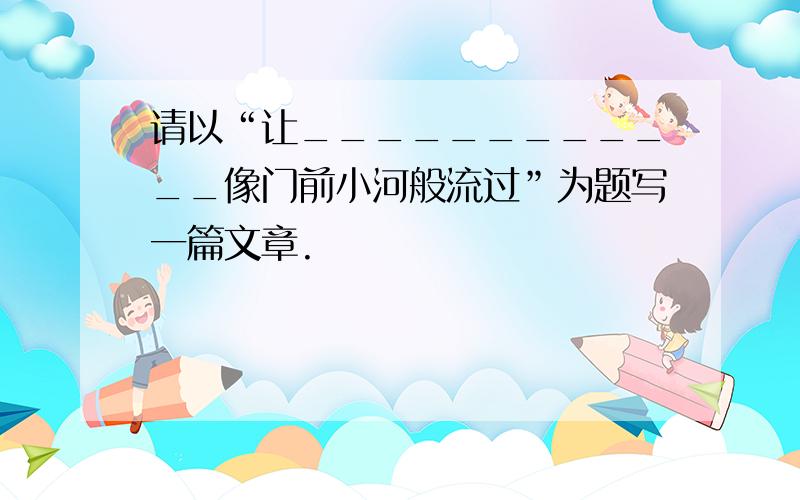 请以“让____________像门前小河般流过”为题写一篇文章.