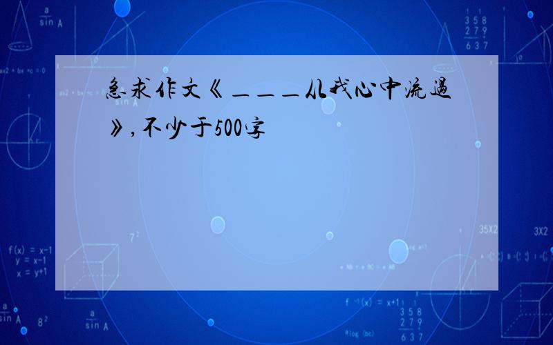 急求作文《＿＿＿从我心中流过》,不少于500字