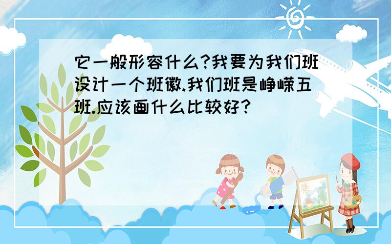 它一般形容什么?我要为我们班设计一个班徽.我们班是峥嵘五班.应该画什么比较好?