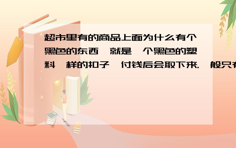 超市里有的商品上面为什么有个黑色的东西,就是一个黑色的塑料一样的扣子,付钱后会取下来.一般只有毛巾上有,还有先发水等等