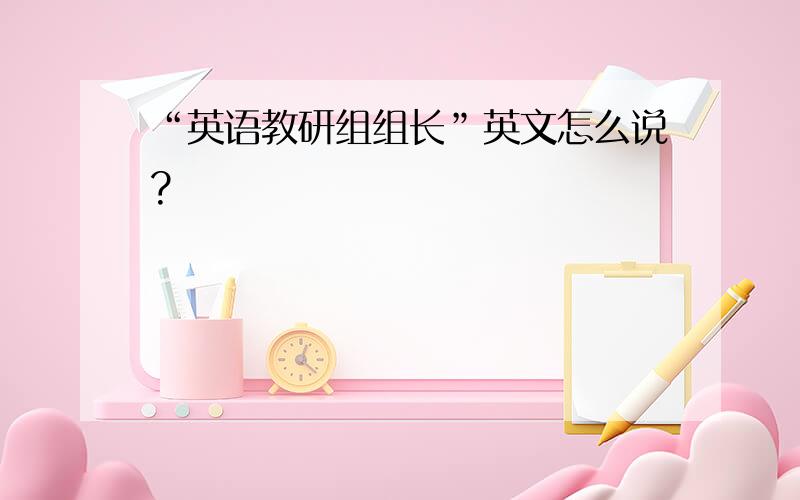 “英语教研组组长”英文怎么说?