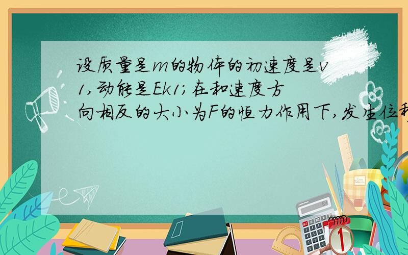 设质量是m的物体的初速度是v1,动能是Ek1;在和速度方向相反的大小为F的恒力作用下,发生位移L,速度减少到v2,动能减少到Ek2.（1）由牛顿第二定律和运动学公式,推导出动能的变化量Ek2-Ek1与力F