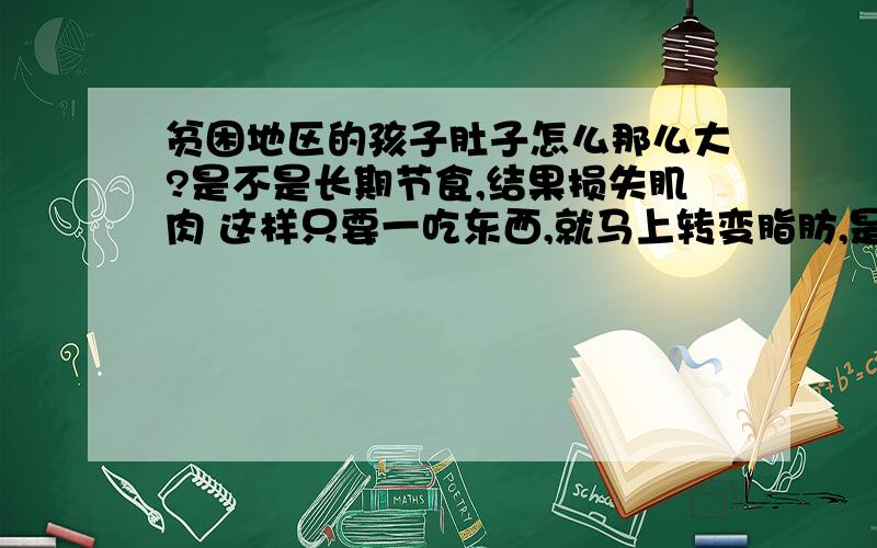 贫困地区的孩子肚子怎么那么大?是不是长期节食,结果损失肌肉 这样只要一吃东西,就马上转变脂肪,是这样的吗?可是饿久了应该会平啊,还有排完便后肚子也会小 请再由此谈下节食的危害 是